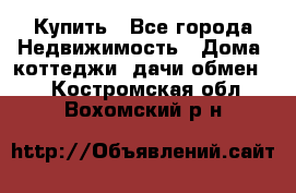 Купить - Все города Недвижимость » Дома, коттеджи, дачи обмен   . Костромская обл.,Вохомский р-н